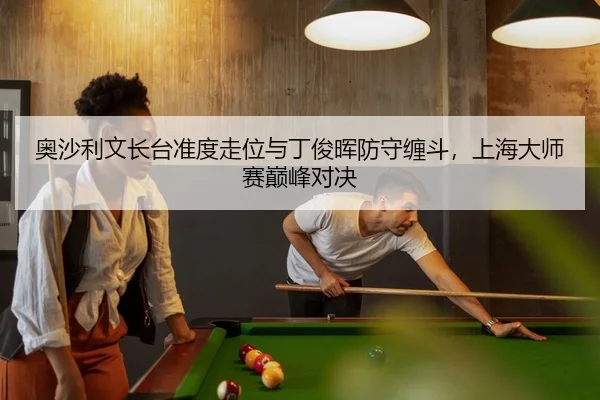 奥沙利文长台准度走位与丁俊晖防守缠斗，上海大师赛巅峰对决