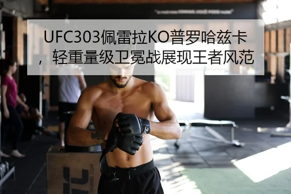 UFC303佩雷拉KO普罗哈兹卡，轻重量级卫冕战展现王者风范