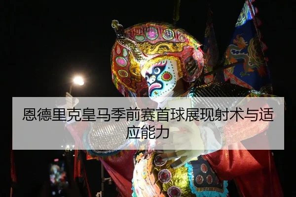 恩德里克皇马季前赛首球展现射术与适应能力