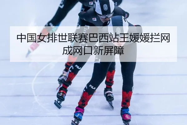 中国女排世联赛巴西站王媛媛拦网成网口新屏障