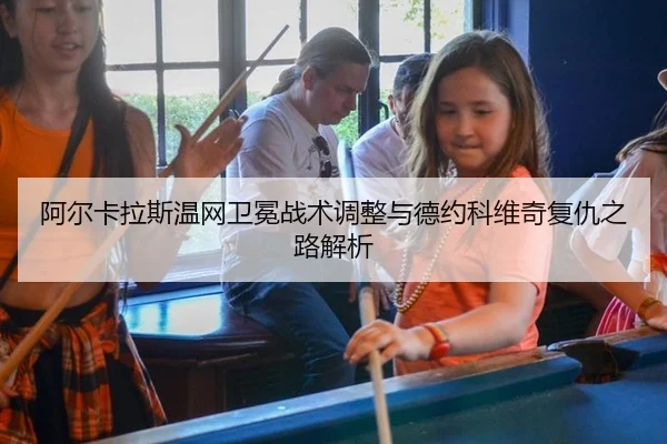 阿尔卡拉斯温网卫冕战术调整与德约科维奇复仇之路解析