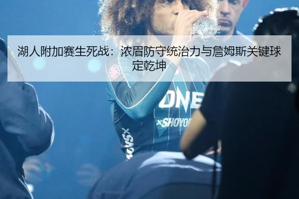 湖人附加赛生死战：浓眉防守统治力与詹姆斯关键球定乾坤