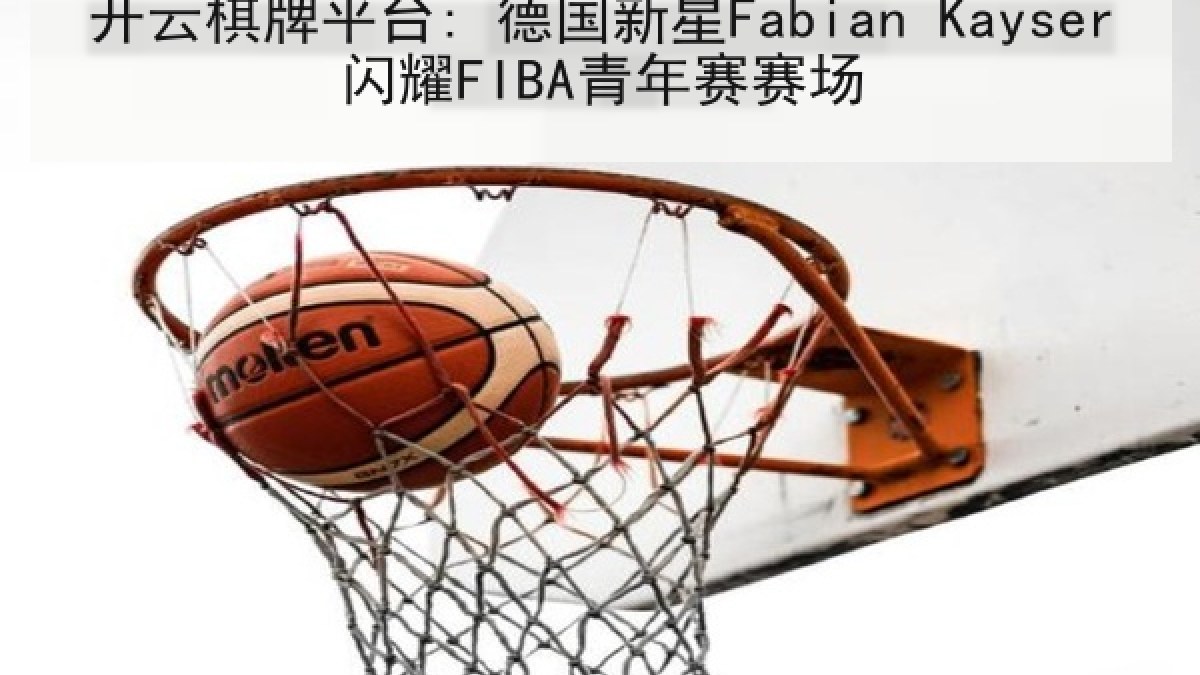 开云棋牌平台: 德国新星Fabian Kayser闪耀FIBA青年赛赛场 开云棋牌平台: 德国新星Fabian Kayser闪耀FIBA青年赛赛场