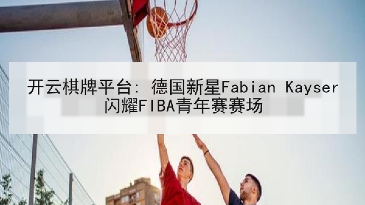 开云棋牌平台: 德国新星Fabian Kayser闪耀FIBA青年赛赛场 开云棋牌平台: 德国新星Fabian Kayser闪耀FIBA青年赛赛场