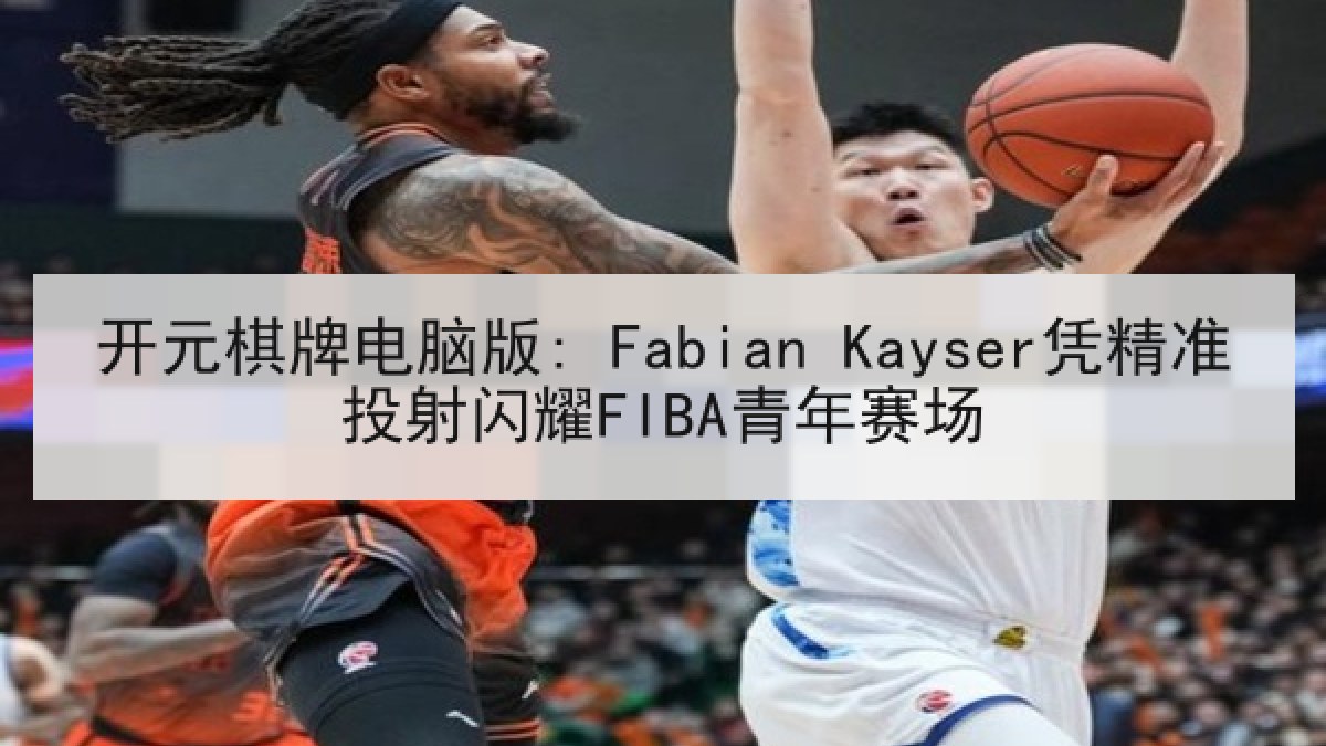 开元棋牌电脑版: Fabian Kayser凭精准投射闪耀FIBA青年赛场