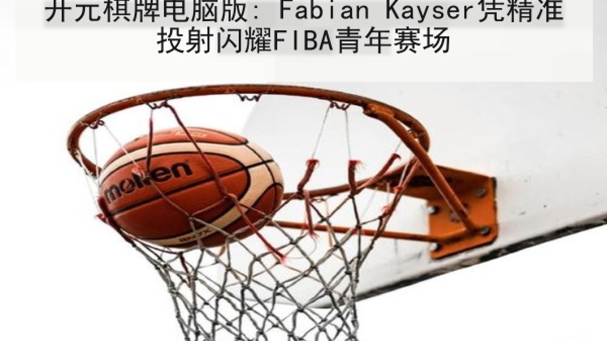 开元棋牌电脑版: Fabian Kayser凭精准投射闪耀FIBA青年赛场