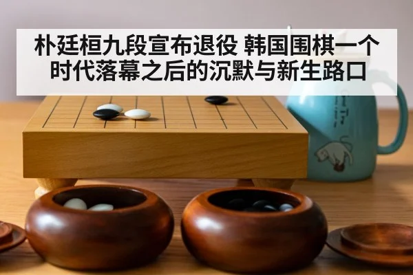 朴廷桓九段宣布退役 韩国围棋一个时代落幕之后的沉默与新生路口