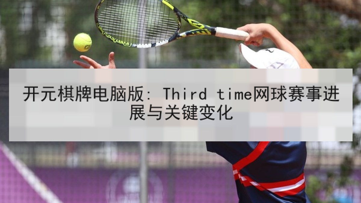 开元棋牌电脑版: Third time网球赛事进展与关键变化