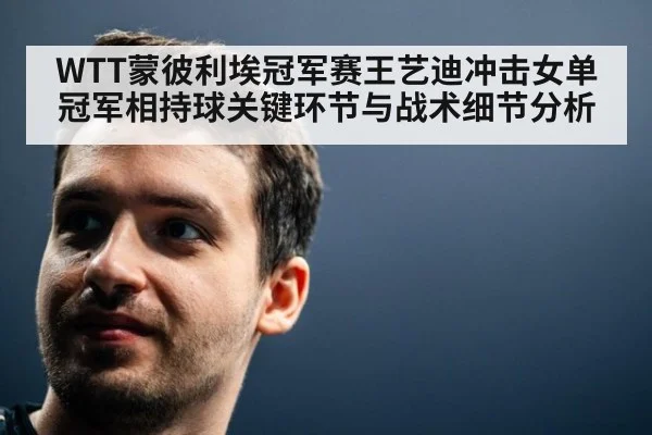 WTT蒙彼利埃冠军赛王艺迪冲击女单冠军相持球关键环节与战术细节分析