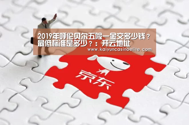 2019年呼伦贝尔五险一金交多少钱?最低标准是多少?:开云地址(图2) 开云赛事