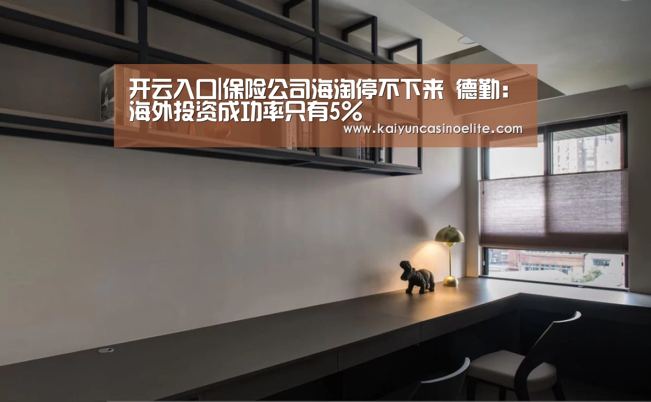 开云入口|保险公司海淘停不下来 德勤:海外投资成功率只有5%(图3) 开云地址